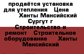 продаётся установка для утепления › Цена ­ 70 000 - Ханты-Мансийский, Сургут г. Строительство и ремонт » Строительное оборудование   . Ханты-Мансийский